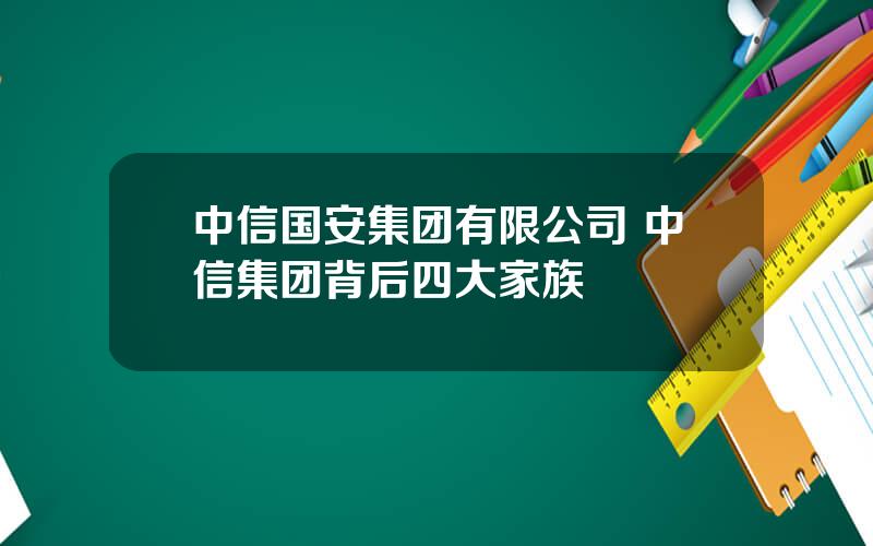 中信国安集团有限公司 中信集团背后四大家族